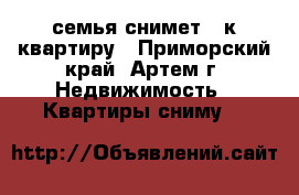 семья снимет 1 к квартиру - Приморский край, Артем г. Недвижимость » Квартиры сниму   